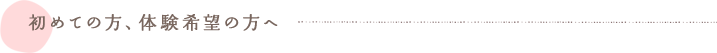 初めての方、体験希望の方へ