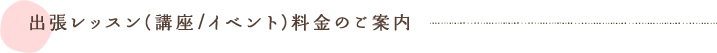 出張レッスン(講座/イベント)料金のご案内